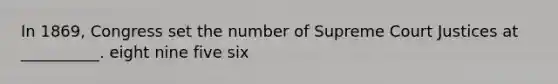 In 1869, Congress set the number of Supreme Court Justices at __________. eight nine five six