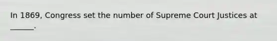 In 1869, Congress set the number of Supreme Court Justices at ______.