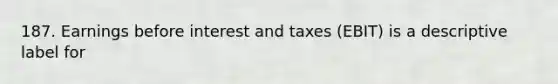 187. Earnings before interest and taxes (EBIT) is a descriptive label for