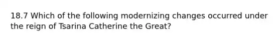 18.7 Which of the following modernizing changes occurred under the reign of Tsarina Catherine the Great?