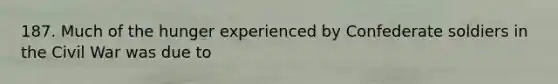 187. Much of the hunger experienced by Confederate soldiers in the Civil War was due to