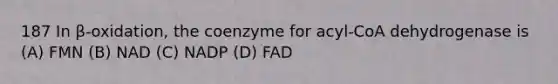 187 In β-oxidation, the coenzyme for acyl-CoA dehydrogenase is (A) FMN (B) NAD (C) NADP (D) FAD