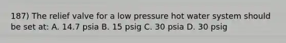 187) The relief valve for a low pressure hot water system should be set at: A. 14.7 psia B. 15 psig C. 30 psia D. 30 psig