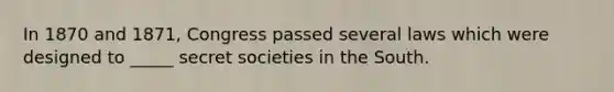 In 1870 and 1871, Congress passed several laws which were designed to _____ secret societies in the South.