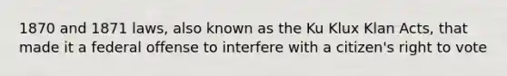 1870 and 1871 laws, also known as the Ku Klux Klan Acts, that made it a federal offense to interfere with a citizen's right to vote