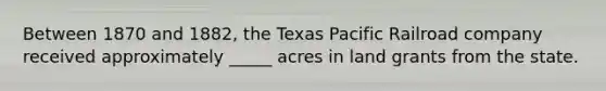 Between 1870 and 1882, the Texas Pacific Railroad company received approximately _____ acres in land grants from the state.