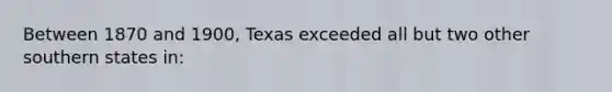 Between 1870 and 1900, Texas exceeded all but two other southern states in: