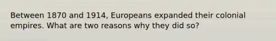 Between 1870 and 1914, Europeans expanded their colonial empires. What are two reasons why they did so?