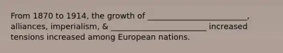 From 1870 to 1914, the growth of _________________________, alliances, imperialism, & ________________________ increased tensions increased among European nations.