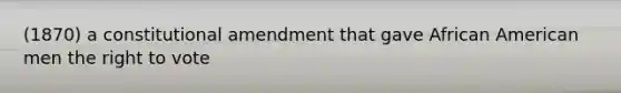 (1870) a constitutional amendment that gave African American men the right to vote