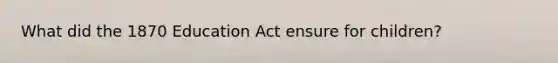 What did the 1870 Education Act ensure for children?