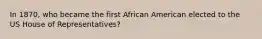 In 1870, who became the first African American elected to the US House of Representatives?