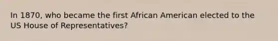 In 1870, who became the first African American elected to the US House of Representatives?