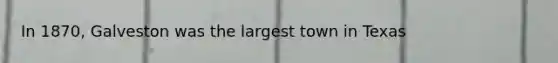 In 1870, Galveston was the largest town in Texas