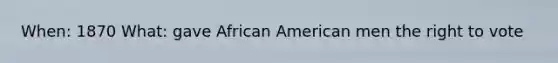 When: 1870 What: gave African American men the right to vote