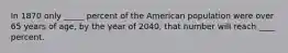 In 1870 only _____ percent of the American population were over 65 years of age, by the year of 2040, that number will reach ____ percent.