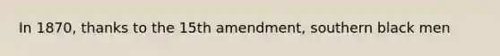 In 1870, thanks to the 15th amendment, southern black men