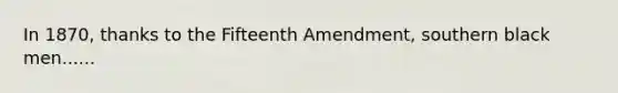 In 1870, thanks to the Fifteenth Amendment, southern black men......