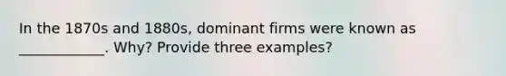 In the 1870s and 1880s, dominant firms were known as ____________. Why? Provide three examples?