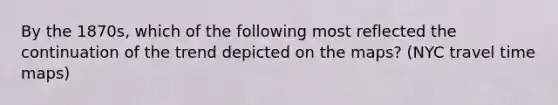 By the 1870s, which of the following most reflected the continuation of the trend depicted on the maps? (NYC travel time maps)