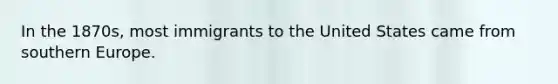 In the 1870s, most immigrants to the United States came from southern Europe.