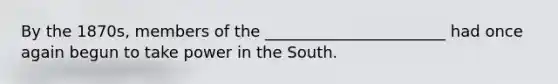 By the 1870s, members of the _______________________ had once again begun to take power in the South.