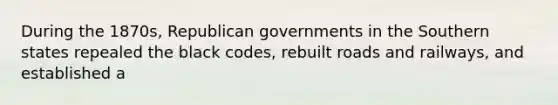 During the 1870s, Republican governments in the Southern states repealed the black codes, rebuilt roads and railways, and established a