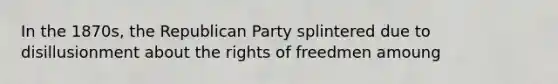 In the 1870s, the Republican Party splintered due to disillusionment about the rights of freedmen amoung