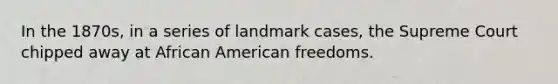 In the 1870s, in a series of landmark cases, the Supreme Court chipped away at African American freedoms.