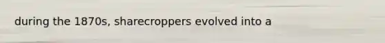 during the 1870s, sharecroppers evolved into a