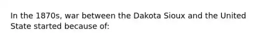 In the 1870s, war between the Dakota Sioux and the United State started because of: