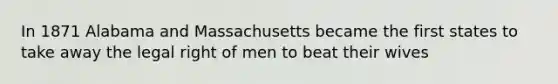 In 1871 Alabama and Massachusetts became the first states to take away the legal right of men to beat their wives