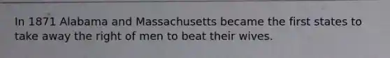 In 1871 Alabama and Massachusetts became the first states to take away the right of men to beat their wives.