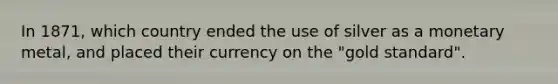 In 1871, which country ended the use of silver as a monetary metal, and placed their currency on the "gold standard".