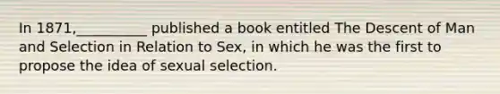 In 1871,__________ published a book entitled The Descent of Man and Selection in Relation to Sex, in which he was the first to propose the idea of sexual selection.