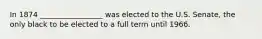 In 1874 _________________ was elected to the U.S. Senate, the only black to be elected to a full term until 1966.