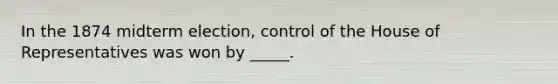 In the 1874 midterm election, control of the House of Representatives was won by _____.