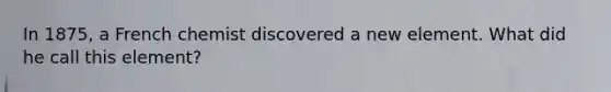 In 1875, a French chemist discovered a new element. What did he call this element?