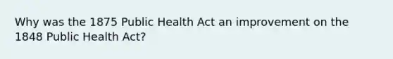 Why was the 1875 Public Health Act an improvement on the 1848 Public Health Act?