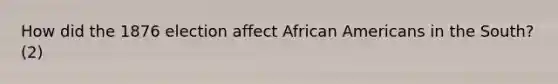 How did the 1876 election affect African Americans in the South? (2)