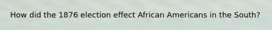 How did the 1876 election effect African Americans in the South?