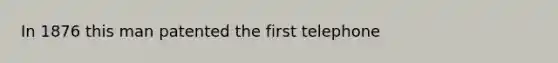 In 1876 this man patented the first telephone