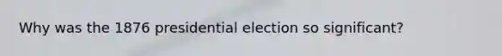 Why was the 1876 presidential election so significant?