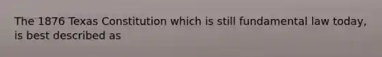 The 1876 Texas Constitution which is still fundamental law today, is best described as