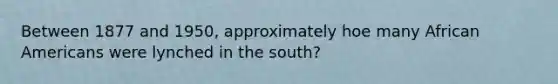 Between 1877 and 1950, approximately hoe many African Americans were lynched in the south?