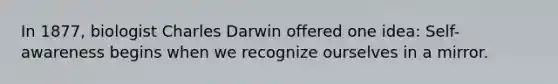 In 1877, biologist Charles Darwin offered one idea: Self-awareness begins when we recognize ourselves in a mirror.