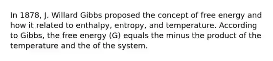 In 1878, J. Willard Gibbs proposed the concept of free energy and how it related to enthalpy, entropy, and temperature. According to Gibbs, the free energy (G) equals the minus the product of the temperature and the of the system.