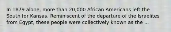 In 1879 alone, more than 20,000 African Americans left the South for Kansas. Reminiscent of the departure of the Israelites from Egypt, these people were collectively known as the ...