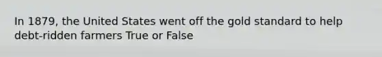 In 1879, the United States went off the gold standard to help debt-ridden farmers True or False