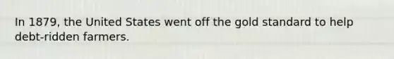 In 1879, the United States went off the gold standard to help debt-ridden farmers.
